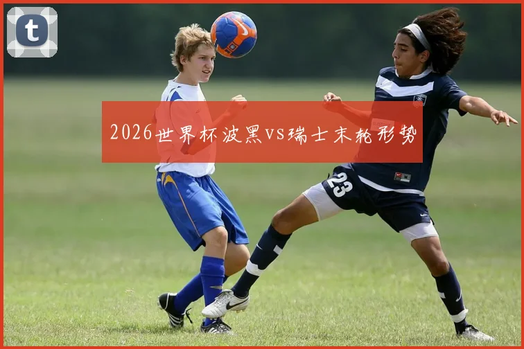 2026世界杯波黑vs瑞士末轮形势