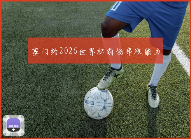 塞门约2026世界杯前场串联能力