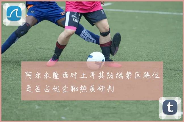 阿尔米隆面对土耳其防线禁区跑位是否占优金靴热度研判