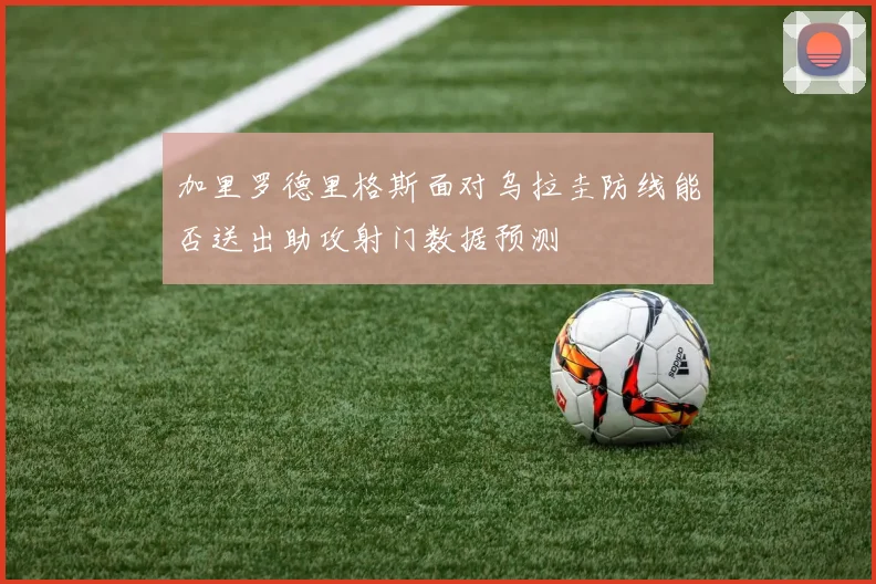 加里罗德里格斯面对乌拉圭防线能否送出助攻射门数据预测
