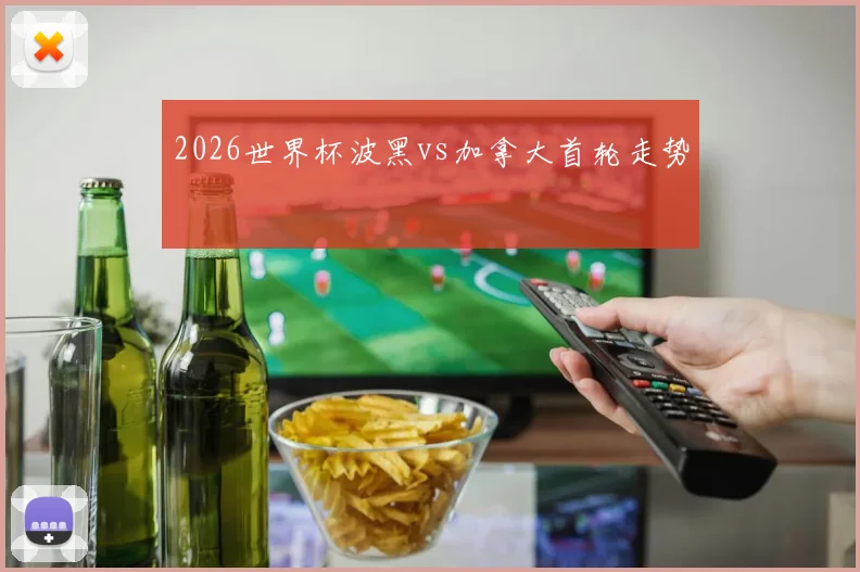 2026世界杯波黑vs加拿大首轮走势