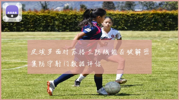 皮埃罗面对苏格兰防线能否破解密集防守射门数据评估