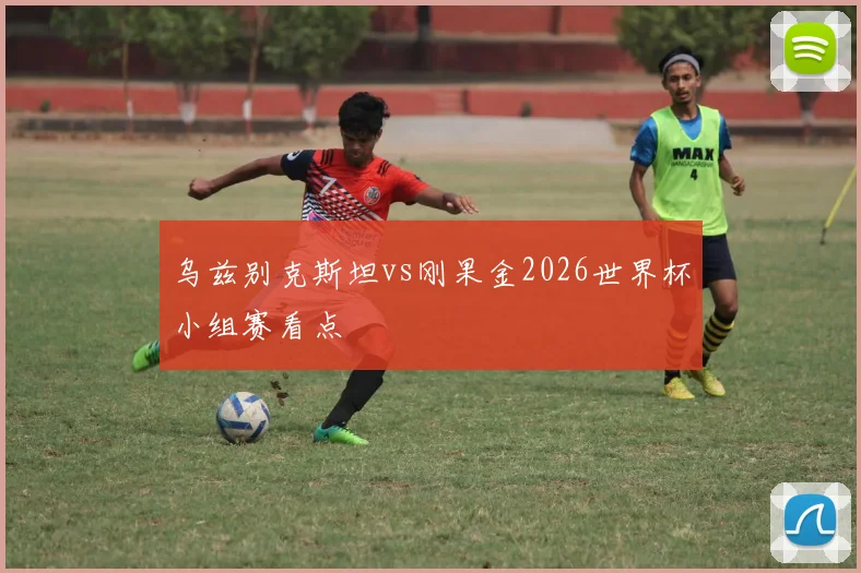 乌兹别克斯坦vs刚果金2026世界杯小组赛看点