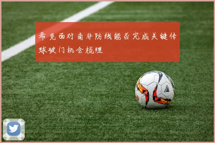 希克面对南非防线能否完成关键传球破门机会梳理