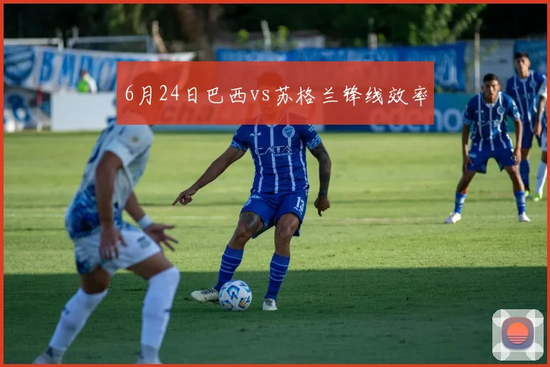 6月24日巴西vs苏格兰锋线效率