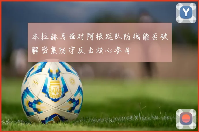 本拉赫马面对阿根廷队防线能否破解密集防守反击核心参考