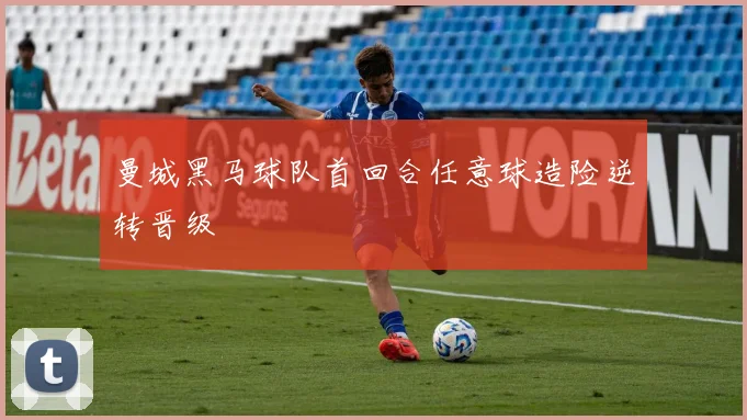 曼城黑马球队首回合任意球造险逆转晋级