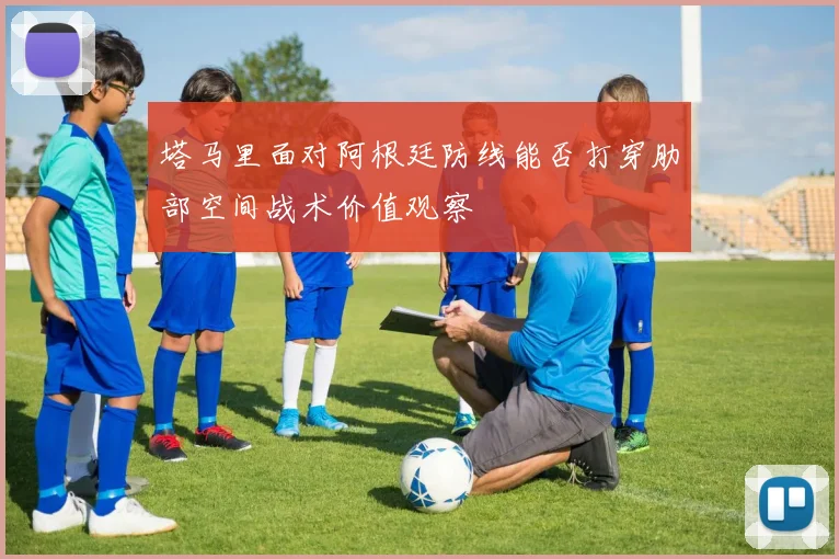 塔马里面对阿根廷防线能否打穿肋部空间战术价值观察