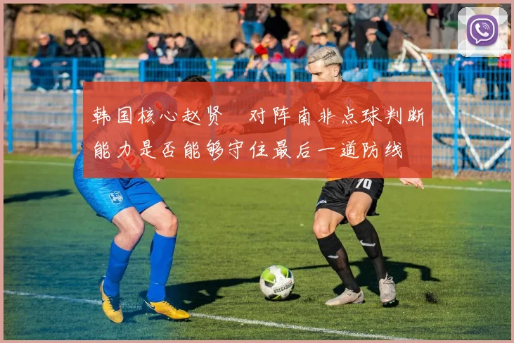 韩国核心赵贤祐对阵南非点球判断能力是否能够守住最后一道防线