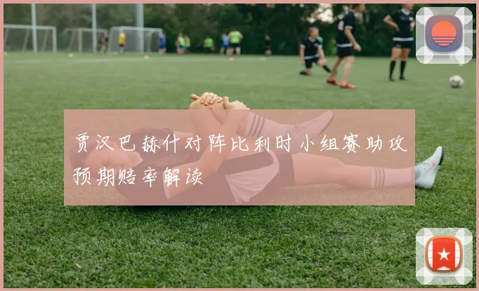 贾汉巴赫什对阵比利时小组赛助攻预期赔率解读