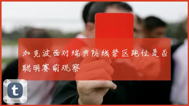 加克波面对瑞典防线禁区跑位是否聪明赛前观察