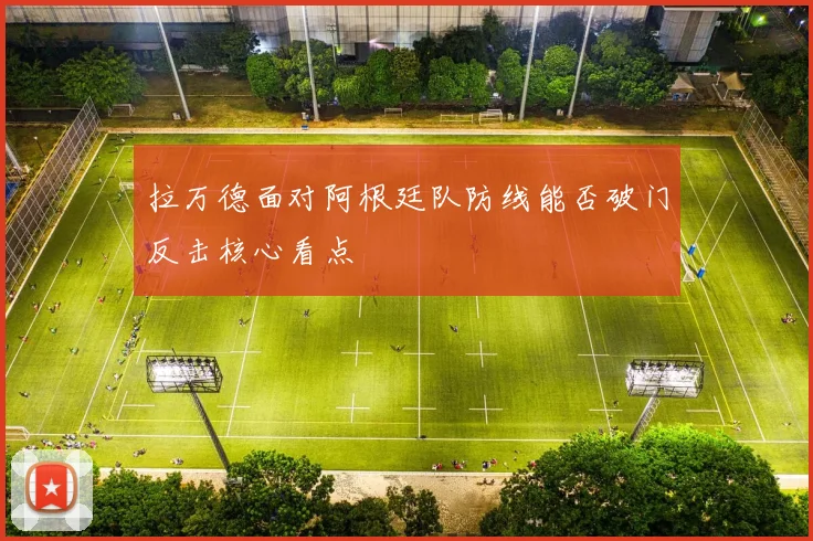 拉万德面对阿根廷队防线能否破门反击核心看点