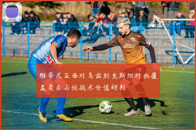 维蒂尼亚面对乌兹别克斯坦对抗覆盖是否占优战术价值研判