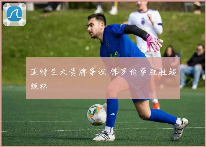 亚特兰大黄牌争议 佛罗伦萨狂胜超级杯