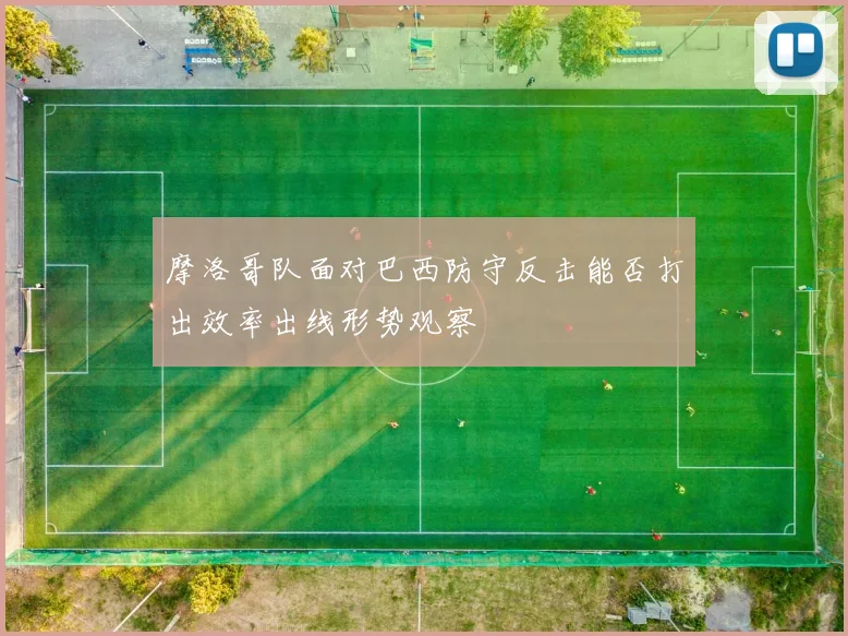 摩洛哥队面对巴西防守反击能否打出效率出线形势观察