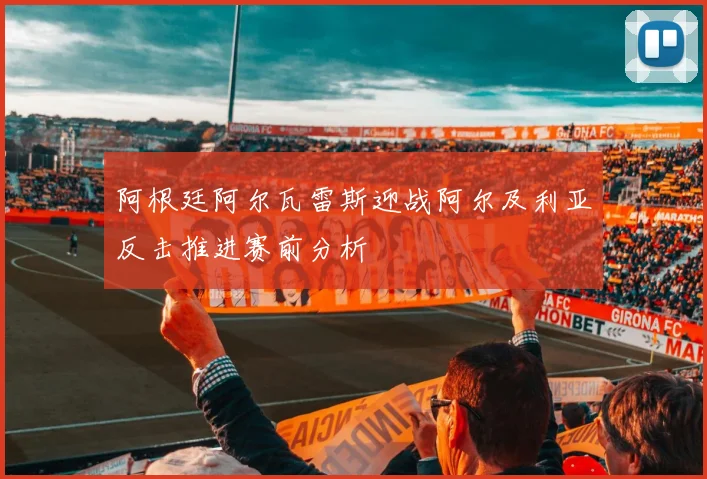 阿根廷阿尔瓦雷斯迎战阿尔及利亚反击推进赛前分析