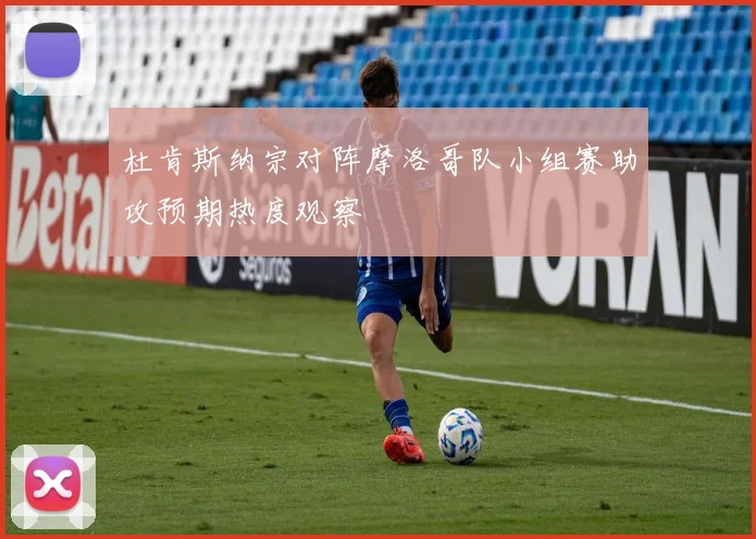杜肯斯纳宗对阵摩洛哥队小组赛助攻预期热度观察