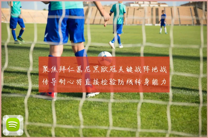 聚焦拜仁慕尼黑欧冠关键战阵地战传导耐心将直接检验防线转身能力