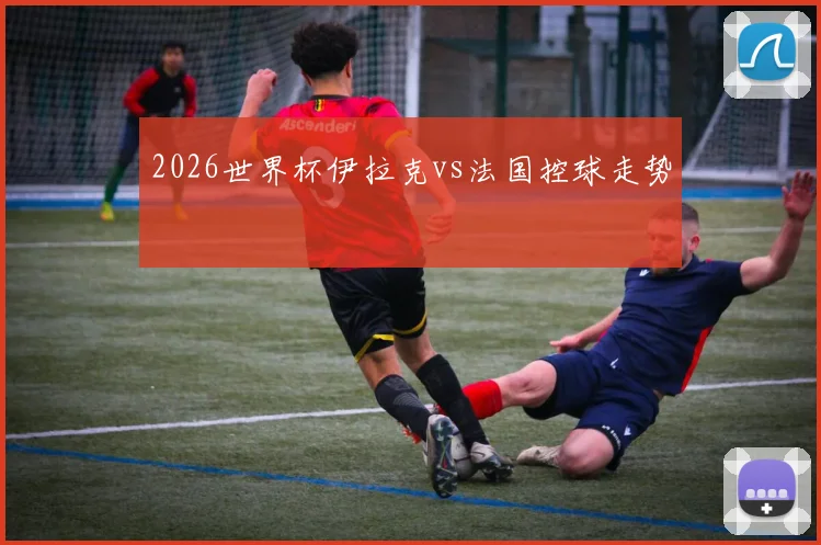 2026世界杯伊拉克vs法国控球走势