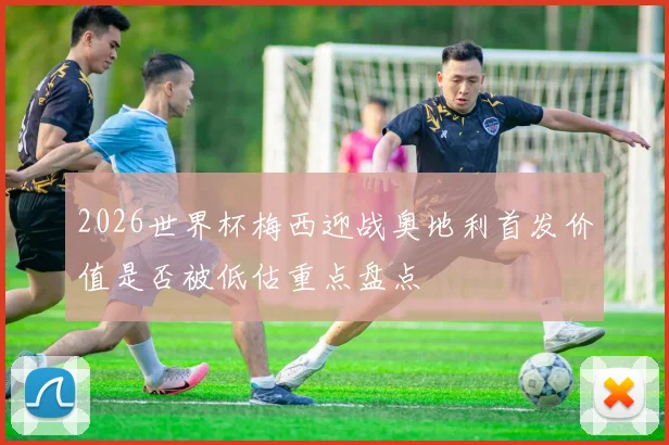2026世界杯梅西迎战奥地利首发价值是否被低估重点盘点