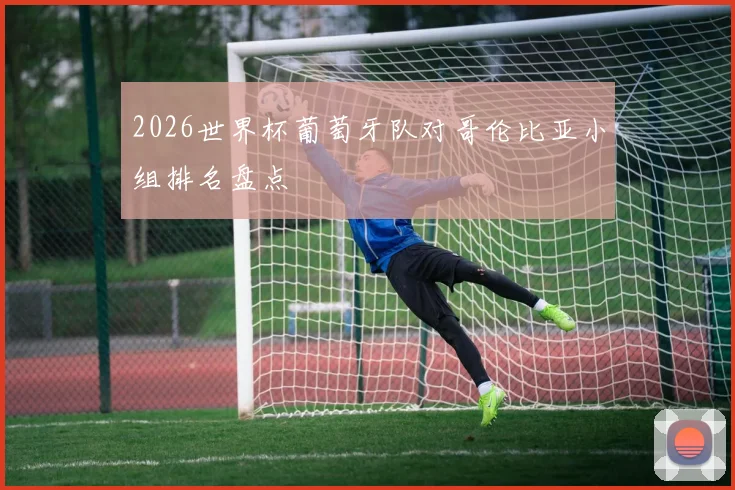2026世界杯葡萄牙队对哥伦比亚小组排名盘点