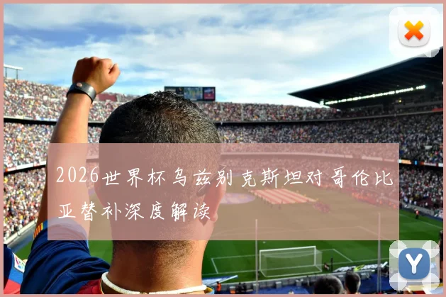 2026世界杯乌兹别克斯坦对哥伦比亚替补深度解读
