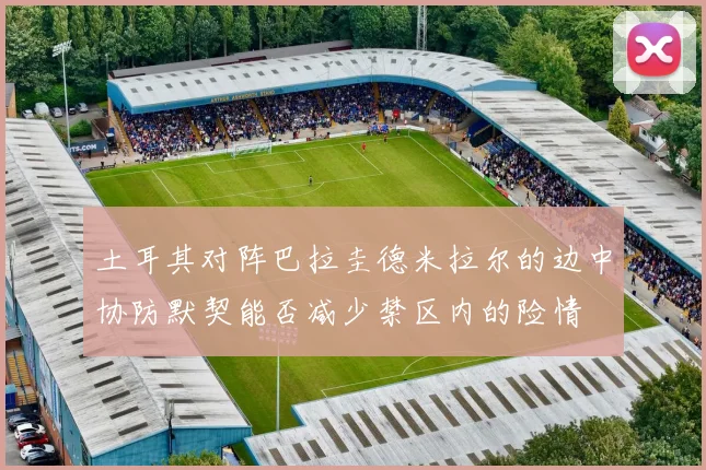 土耳其对阵巴拉圭德米拉尔的边中协防默契能否减少禁区内的险情