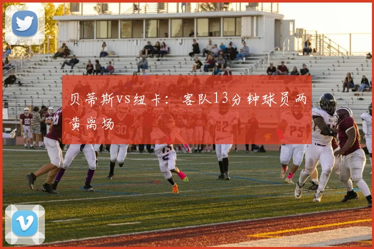 贝蒂斯vs纽卡：客队13分钟球员两黄离场