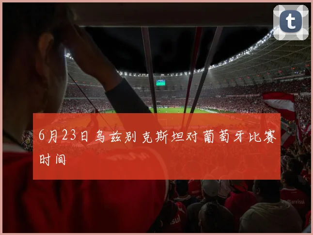 6月23日乌兹别克斯坦对葡萄牙比赛时间