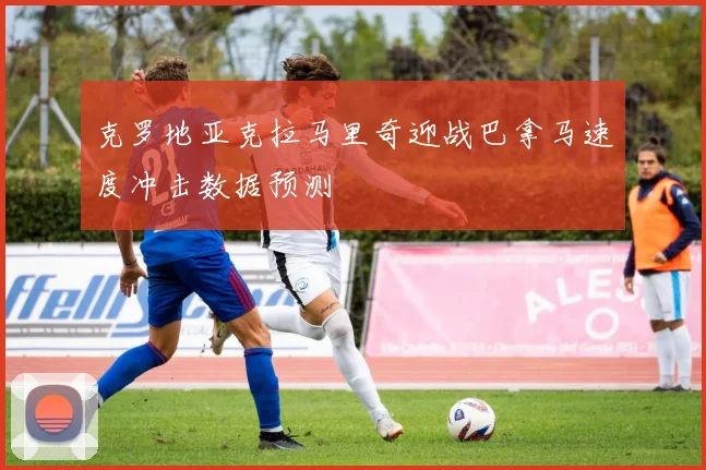 克罗地亚克拉马里奇迎战巴拿马速度冲击数据预测
