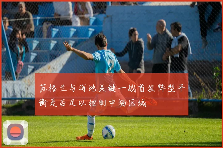 苏格兰与海地关键一战首发阵型平衡是否足以控制中场区域