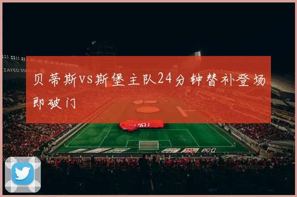 贝蒂斯vs斯堡主队24分钟替补登场即破门