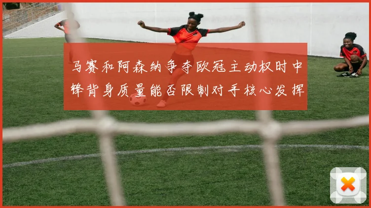 马赛和阿森纳争夺欧冠主动权时中锋背身质量能否限制对手核心发挥