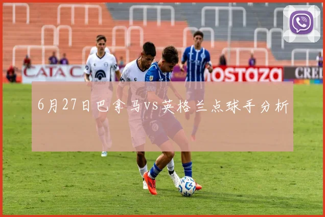 6月27日巴拿马vs英格兰点球手分析