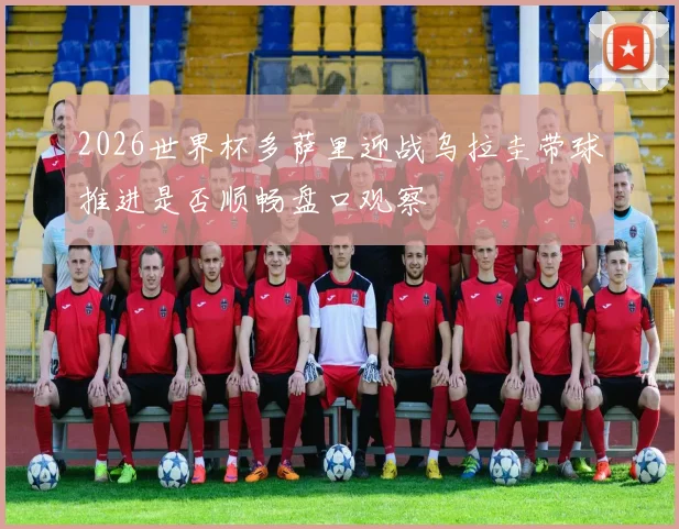 2026世界杯多萨里迎战乌拉圭带球推进是否顺畅盘口观察