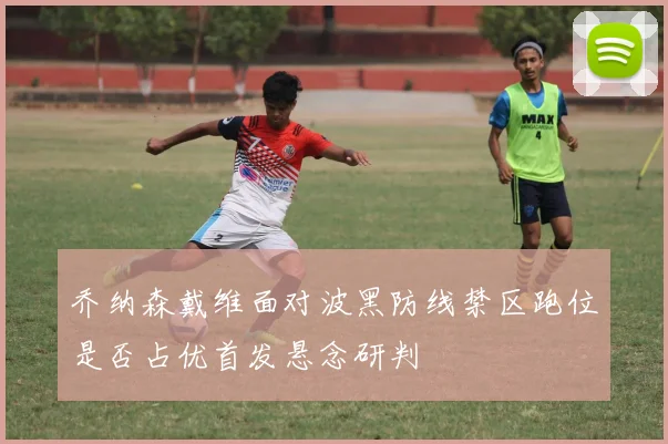 乔纳森戴维面对波黑防线禁区跑位是否占优首发悬念研判