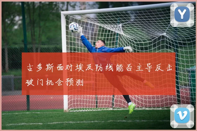 古多斯面对埃及防线能否主导反击破门机会预测
