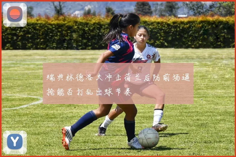 瑞典林德洛夫冲击荷兰后防前场逼抢能否打乱出球节奏