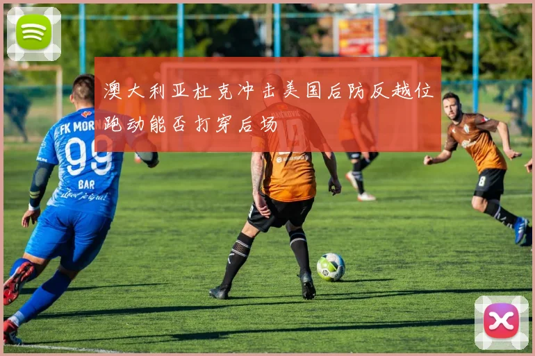 澳大利亚杜克冲击美国后防反越位跑动能否打穿后场