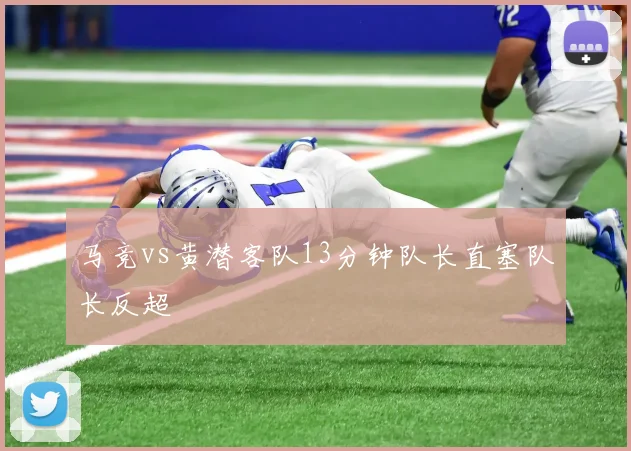 马竞vs黄潜客队13分钟队长直塞队长反超