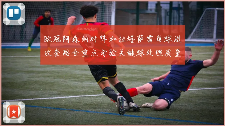 欧冠阿森纳对阵加拉塔萨雷角球进攻套路会重点考验关键球处理质量