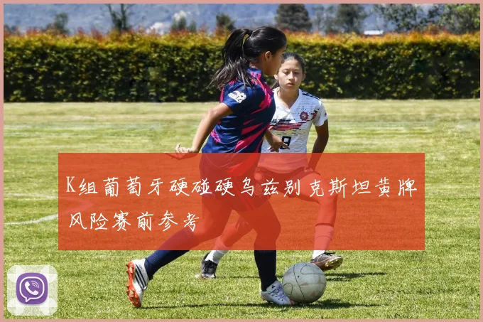 K组葡萄牙硬碰硬乌兹别克斯坦黄牌风险赛前参考