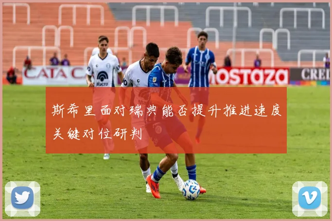 斯希里面对瑞典能否提升推进速度关键对位研判