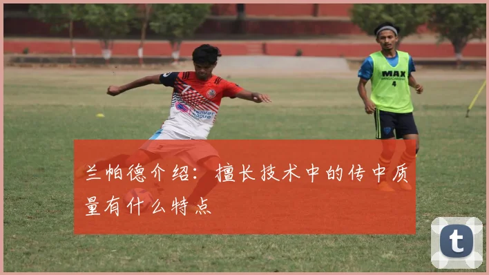 兰帕德介绍：擅长技术中的传中质量有什么特点