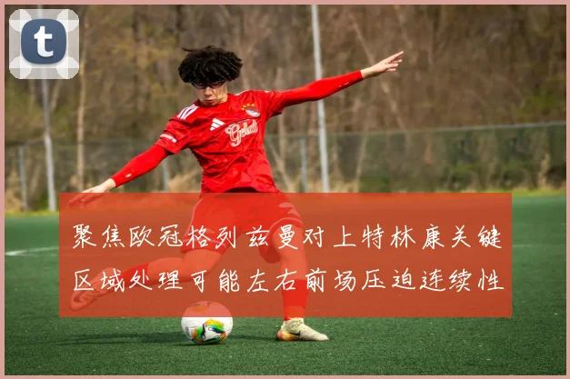 聚焦欧冠格列兹曼对上特林康关键区域处理可能左右前场压迫连续性