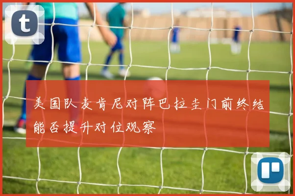 美国队麦肯尼对阵巴拉圭门前终结能否提升对位观察