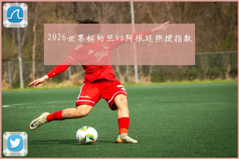 2026世界杯约旦vs阿根廷热搜指数