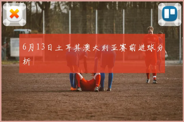 6月13日土耳其澳大利亚赛前进球分析