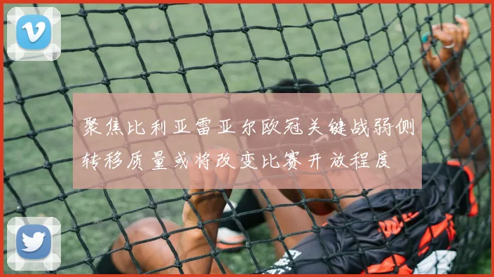 聚焦比利亚雷亚尔欧冠关键战弱侧转移质量或将改变比赛开放程度