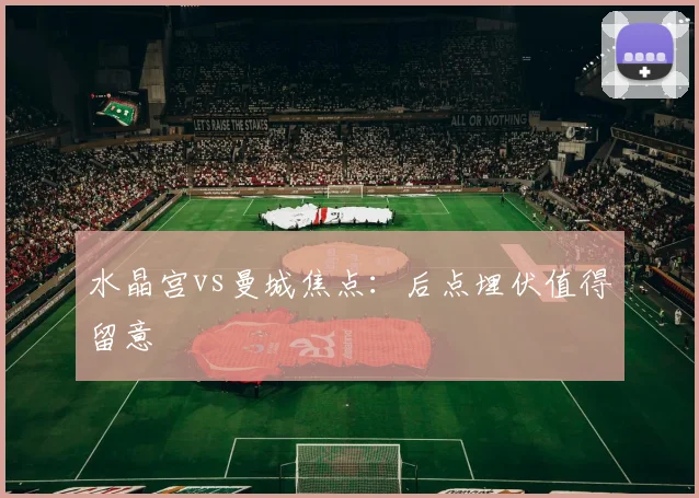 水晶宫vs曼城焦点：后点埋伏值得留意
